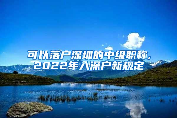 可以落户深圳的中级职称,2022年入深户新规定