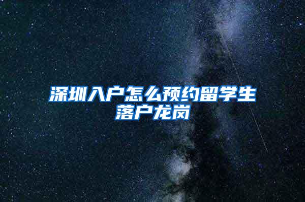 深圳入户怎么预约留学生落户龙岗