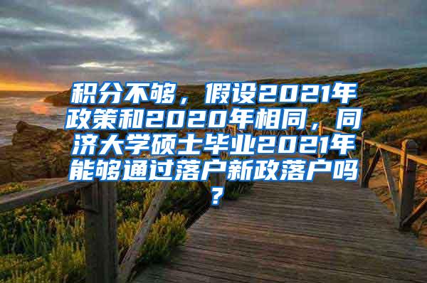 积分不够，假设2021年政策和2020年相同，同济大学硕士毕业2021年能够通过落户新政落户吗？