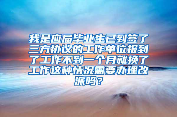 我是应届毕业生已到签了三方协议的工作单位报到了工作不到一个月就换了工作这种情况需要办理改派吗？