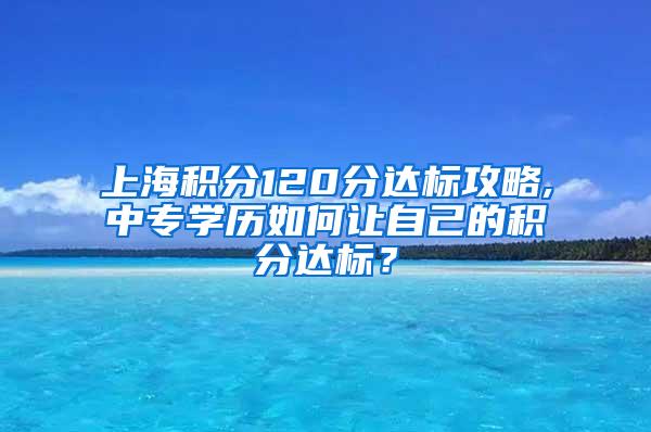 上海积分120分达标攻略,中专学历如何让自己的积分达标？