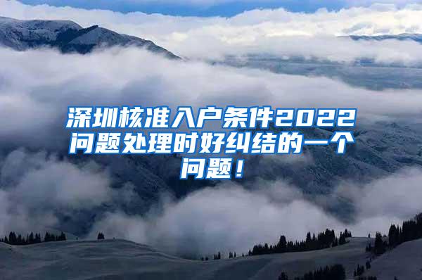 深圳核准入户条件2022问题处理时好纠结的一个问题！