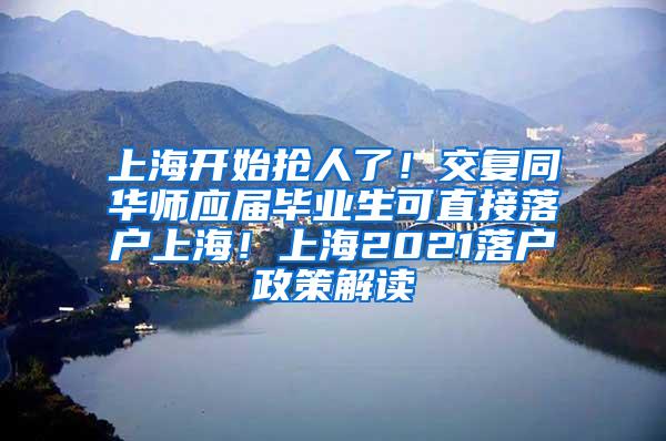 上海开始抢人了！交复同华师应届毕业生可直接落户上海！上海2021落户政策解读