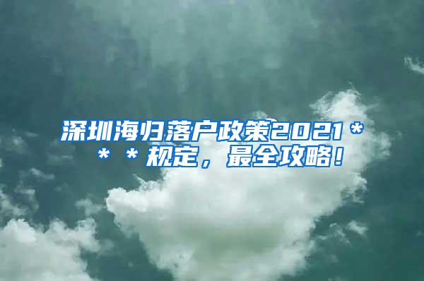 深圳海归落户政策2021＊＊＊规定，最全攻略！