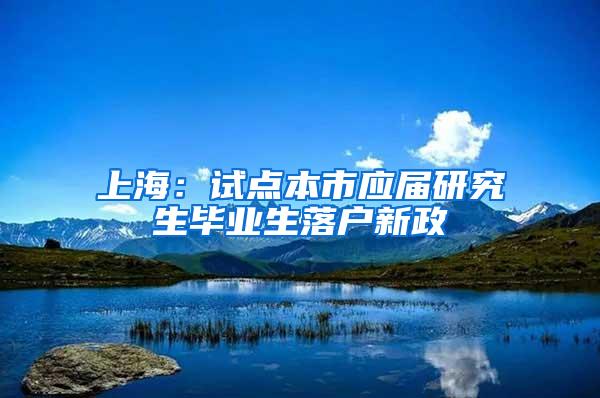 上海：试点本市应届研究生毕业生落户新政