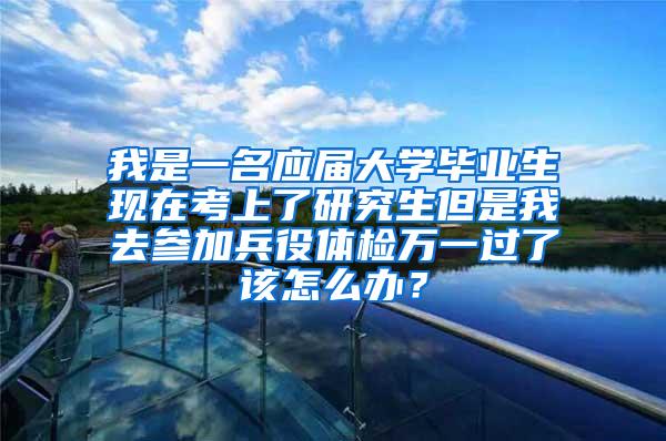 我是一名应届大学毕业生现在考上了研究生但是我去参加兵役体检万一过了该怎么办？