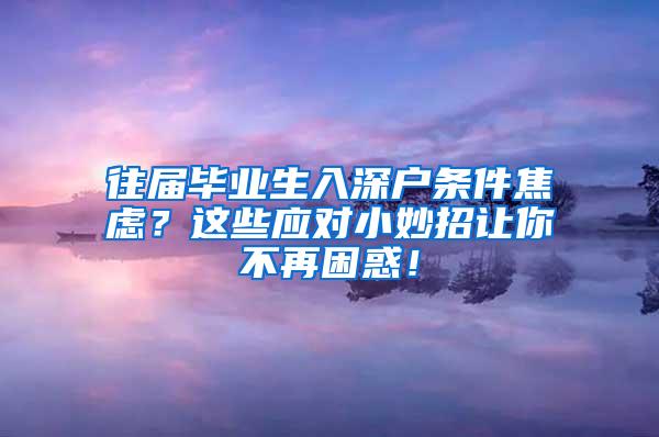 往届毕业生入深户条件焦虑？这些应对小妙招让你不再困惑！