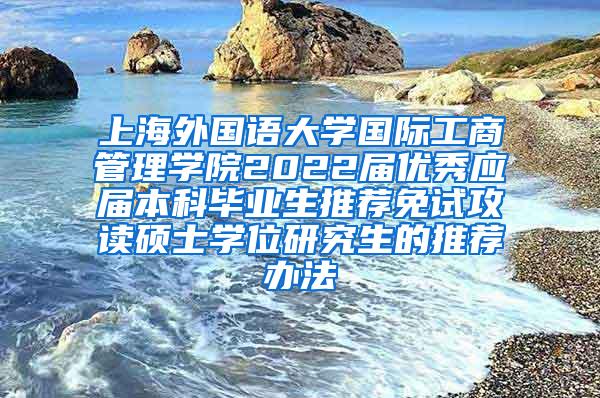 上海外国语大学国际工商管理学院2022届优秀应届本科毕业生推荐免试攻读硕士学位研究生的推荐办法