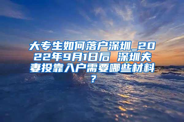 大专生如何落户深圳_2022年9月1日后 深圳夫妻投靠入户需要哪些材料？