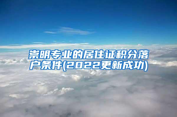 崇明专业的居住证积分落户条件(2022更新成功)