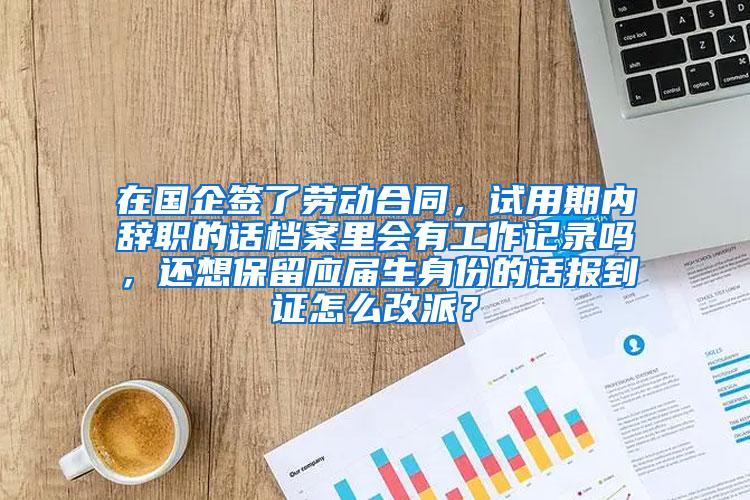 在国企签了劳动合同，试用期内辞职的话档案里会有工作记录吗，还想保留应届生身份的话报到证怎么改派？