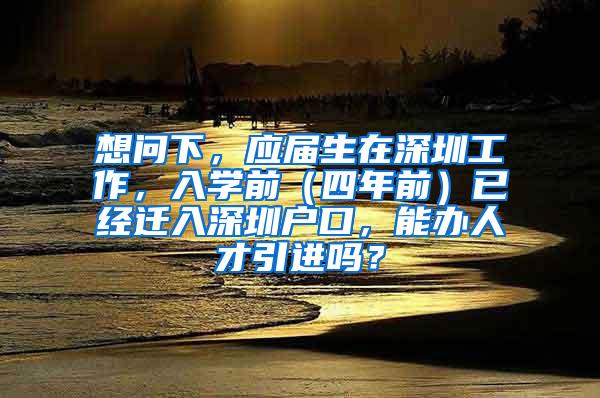 想问下，应届生在深圳工作，入学前（四年前）已经迁入深圳户口，能办人才引进吗？