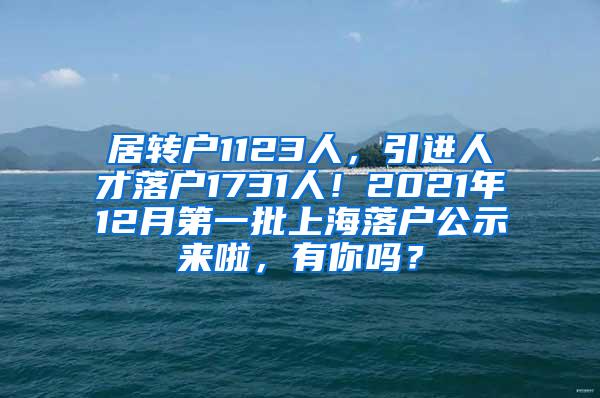 居转户1123人，引进人才落户1731人！2021年12月第一批上海落户公示来啦，有你吗？