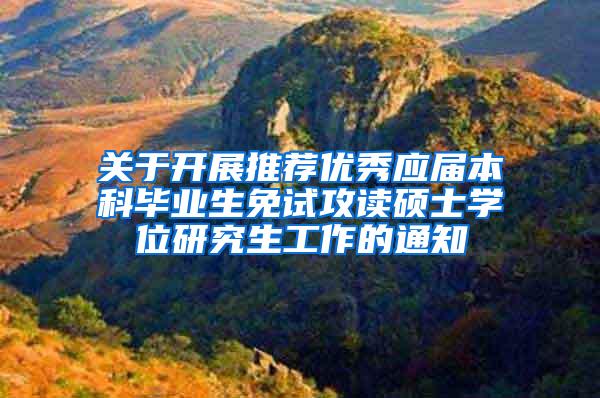 关于开展推荐优秀应届本科毕业生免试攻读硕士学位研究生工作的通知