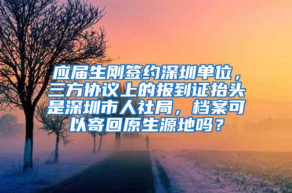 应届生刚签约深圳单位，三方协议上的报到证抬头是深圳市人社局，档案可以寄回原生源地吗？