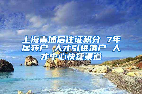 上海青浦居住证积分 7年居转户 人才引进落户 人才中心快捷渠道