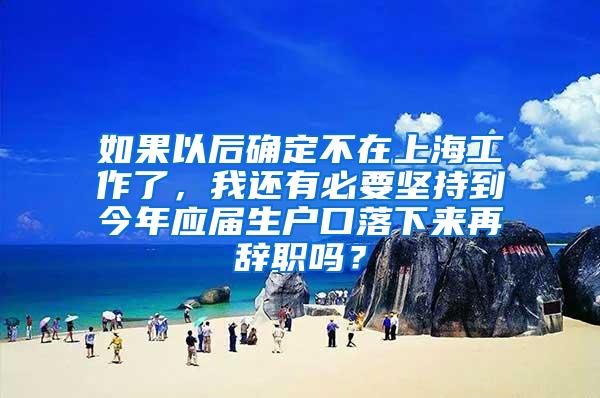 如果以后确定不在上海工作了，我还有必要坚持到今年应届生户口落下来再辞职吗？