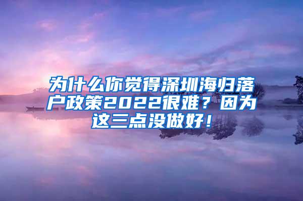 为什么你觉得深圳海归落户政策2022很难？因为这三点没做好！