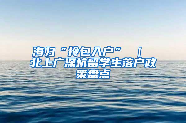 海归“拎包入户” ｜ 北上广深杭留学生落户政策盘点