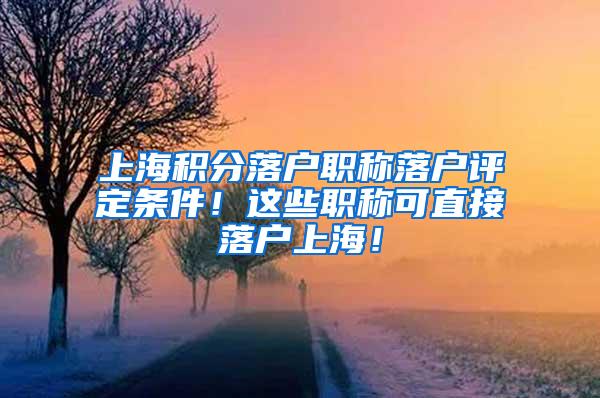 上海积分落户职称落户评定条件！这些职称可直接落户上海！