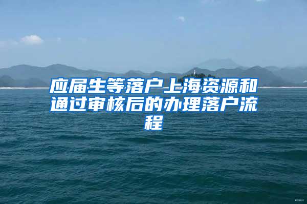 应届生等落户上海资源和通过审核后的办理落户流程