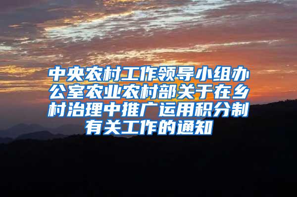 中央农村工作领导小组办公室农业农村部关于在乡村治理中推广运用积分制有关工作的通知