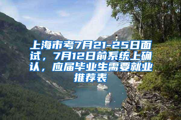 上海市考7月21-25日面试，7月12日前系统上确认，应届毕业生需要就业推荐表