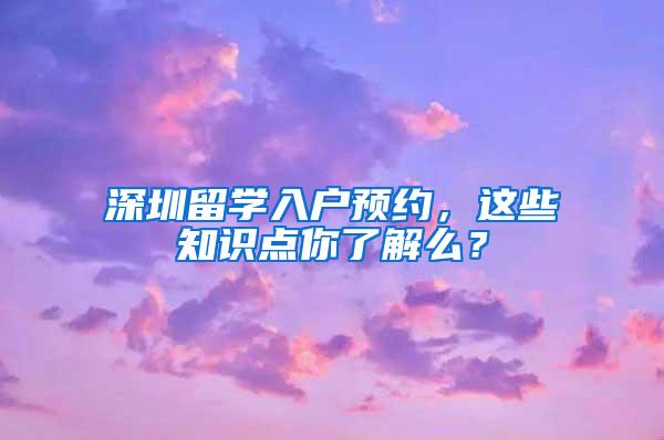 深圳留学入户预约，这些知识点你了解么？