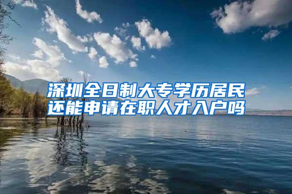 深圳全日制大专学历居民还能申请在职人才入户吗