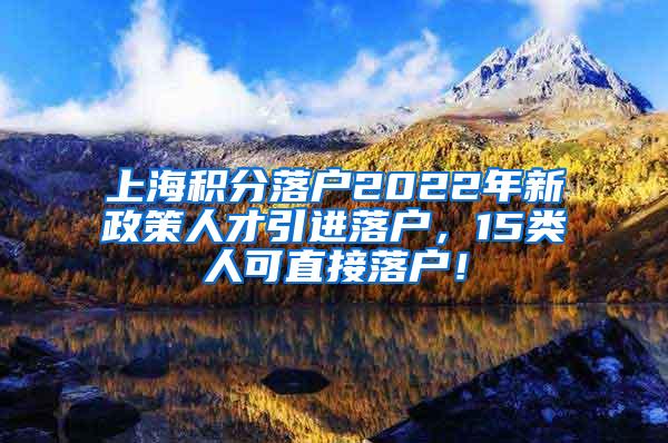 上海积分落户2022年新政策人才引进落户，15类人可直接落户！