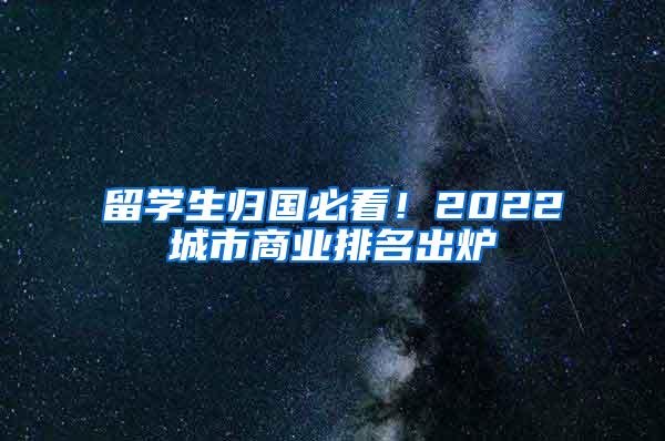 留学生归国必看！2022城市商业排名出炉