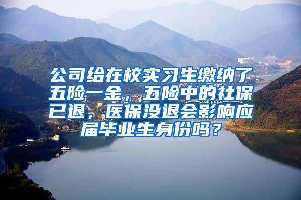 公司给在校实习生缴纳了五险一金，五险中的社保已退，医保没退会影响应届毕业生身份吗？