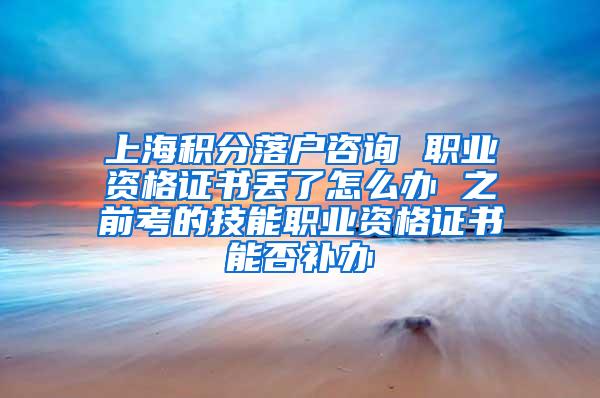 上海积分落户咨询 职业资格证书丢了怎么办 之前考的技能职业资格证书能否补办