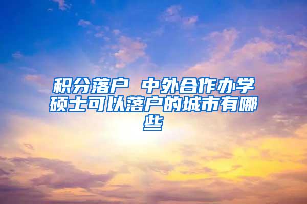 积分落户 中外合作办学硕士可以落户的城市有哪些