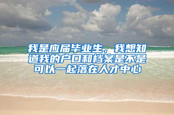 我是应届毕业生，我想知道我的户口和档案是不是可以一起落在人才中心