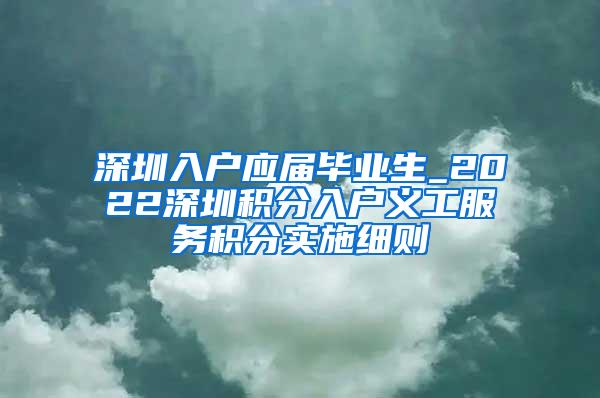 深圳入户应届毕业生_2022深圳积分入户义工服务积分实施细则