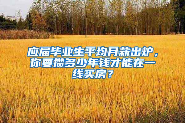 应届毕业生平均月薪出炉，你要攒多少年钱才能在一线买房？