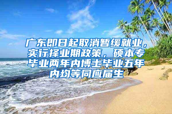 广东即日起取消暂缓就业，实行择业期政策，硕本专毕业两年内博士毕业五年内均等同应届生