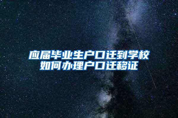 应届毕业生户口迁到学校如何办理户口迁移证