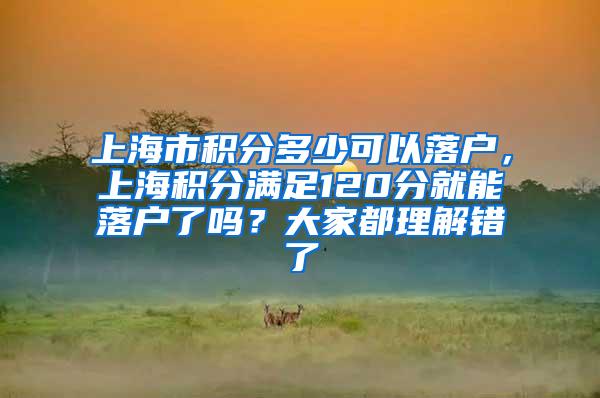 上海市积分多少可以落户，上海积分满足120分就能落户了吗？大家都理解错了