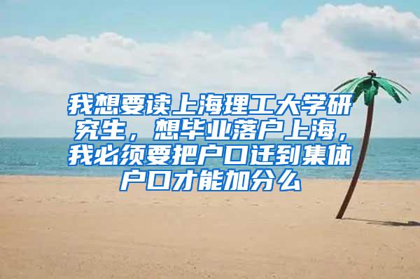 我想要读上海理工大学研究生，想毕业落户上海，我必须要把户口迁到集体户口才能加分么