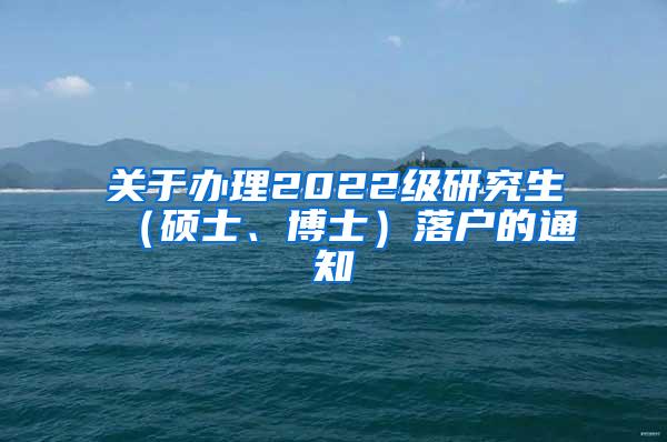 关于办理2022级研究生（硕士、博士）落户的通知