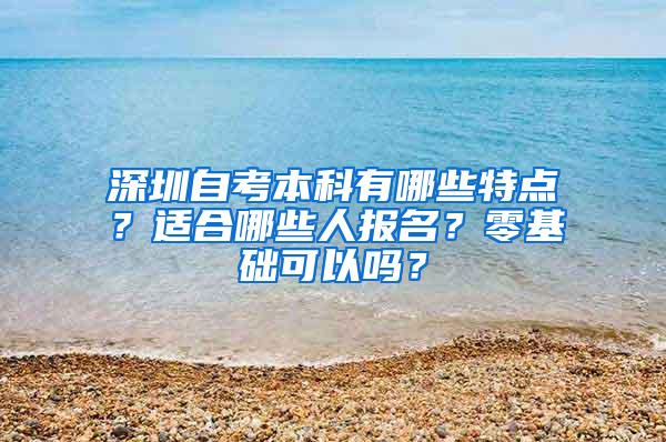 深圳自考本科有哪些特点？适合哪些人报名？零基础可以吗？