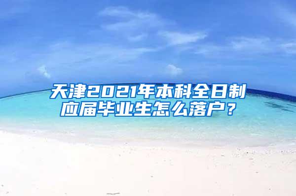 天津2021年本科全日制应届毕业生怎么落户？