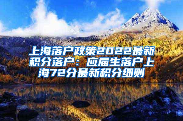 上海落户政策2022最新积分落户：应届生落户上海72分最新积分细则