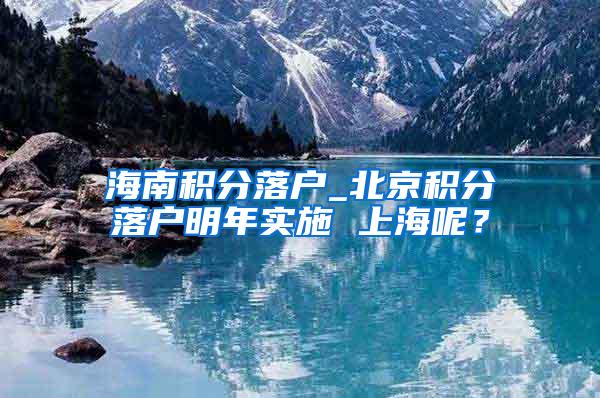 海南积分落户_北京积分落户明年实施 上海呢？