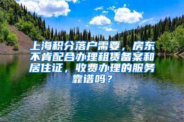 上海积分落户需要，房东不肯配合办理租赁备案和居住证，收费办理的服务靠谱吗？