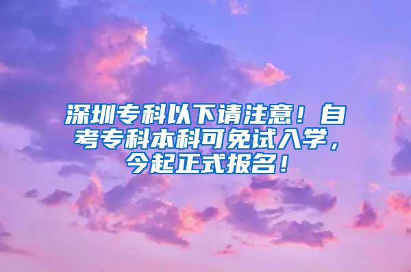 深圳专科以下请注意！自考专科本科可免试入学，今起正式报名！