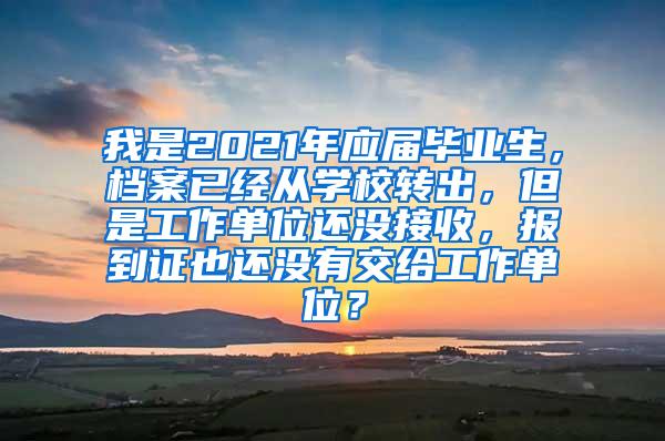 我是2021年应届毕业生，档案已经从学校转出，但是工作单位还没接收，报到证也还没有交给工作单位？