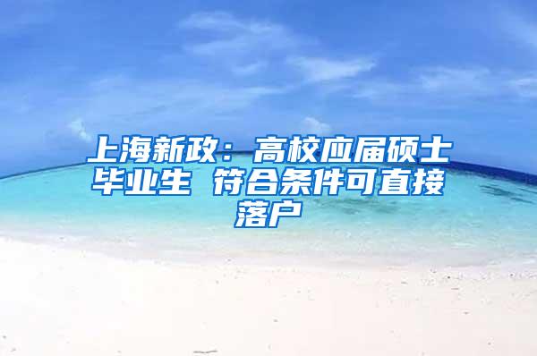 上海新政：高校应届硕士毕业生 符合条件可直接落户